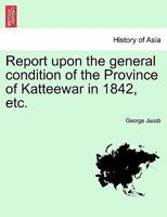 Report upon the general condition of the Province of Katteewar in 1842, etc. 1241370141 Book Cover