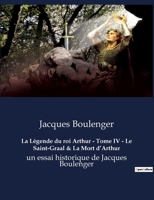 La Légende du roi Arthur - Tome IV - Le Saint-Graal & La Mort d'Arthur: un essai historique de Jacques Boulenger B0BX1YRW2C Book Cover