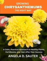 GROWING CHRYSANTHEMUMS THE RIGHT WAY: A Calm, Practical Approach to Healthy Plants, Full Blooms, and Year-After-Year Success B0HGXJ6LPS Book Cover
