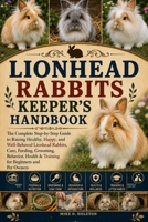 LIONHEAD RABBITS KEEPER'S HANDBOOK: The Complete Step-by-Step Guide to Raising Healthy, Happy, and Well-Behaved Lionhead Rabbits, Care, Feeding, ... & Training for Beginners and Pet Owners B0H8FC9WNF Book Cover