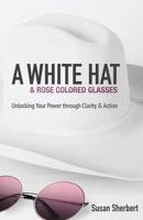 A White Hat & Rose Colored Glasses: Unlocking Your Power Through Clarity & Action 0996233067 Book Cover