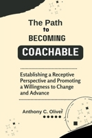 The Path to Becoming Coachable: Establishing a receptive perspective and promoting a willingness to change and advance B0CR8CM4H8 Book Cover