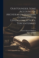 Our Founder, Some Account Of Archdeacon Johnson Compiled For Uppingham School Tercentenary 1021299057 Book Cover