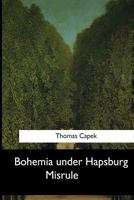 Bohemia Under Hapsburg Misrule; a Study of the Ideals and Aspirations of the Bohemian and Slovak Peoples, as They Relate to and are Affected by the Great European War 1545055882 Book Cover