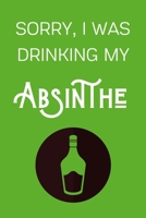 Sorry I Was Drinking My Absinthe: Funny Alcohol Themed Notebook/Journal/Diary For Absinthe Lovers - 6x9 Inches 100 Lined Pages A5 - Small and Easy To Transport - Great Novelty Gift 1671285379 Book Cover