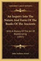 An Inquiry Into the Nature and Form of the Books of the Ancients: With a History of the Art of Bookbinding, From the Times of the Greeks and Romans to ... to Men and Books of All Ages and Countries 1164573101 Book Cover