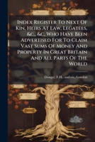 Index Register to Next of Kin, Heirs at Law, Legatees, &C., &C, Who Have Been Advertised for to Claim Vast Sums of Money and Property in Great Britain and All Parts of the World 1273238559 Book Cover