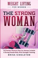 Weight Lifting For Women: THE STRONG WOMAN -The Perfect Workout Plan For Women To Build A Strong Female Body With Strength Training 981495201X Book Cover