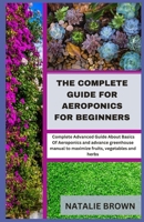 The Complete Guide For Aeroponics for Beginners: Complete Advanced Guide About Basics Of Aeroponics and advance greenhouse manual to maximize fruits, vegetables and herbs B0CSDQ7F26 Book Cover