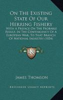 On The Existing State Of Our Herring Fishery: With A Preface On The Probable Result, In The Contingency Of A European War, To That Branch Of National Industry 143703067X Book Cover