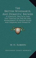 The British Winemaker, And Domestic Brewer: A Complete, Practical And Easy Treatise On The Art And Management Of British Wines And Liqueurs And Domestic Brewing 0548304165 Book Cover