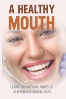 A Healthy Mouth: Learn The Natural Ways Of Alternative Dental Care: Natural Ways Of Alternative Dental Care B095M95VH3 Book Cover