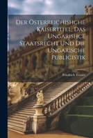 Der Österreichishche Kaisertitel, Das Ungarishce Staatsrecht Und Die Ungarische Publicistik 1022058533 Book Cover