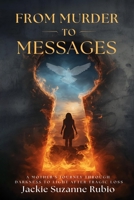 From Murder to Messages : A Mother's Journey Through Darkness to Light after Tragic Loss 1962582264 Book Cover