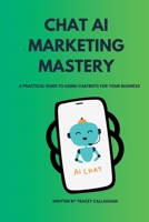 Chat AI Marketing Mastery: A Practical Guide to Using Chatbots for Your Business B0C2SDCRS8 Book Cover