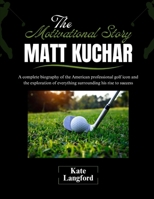 The Motivational Story of Matt Kuchar: A complete biography of the American professional golf icon and the exploration of everything surrounding his ... and Their Motivational Success Stories) B0F3C9GC6S Book Cover