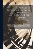 A Treatise of Trigonometry, Plane and Spherical, Theoretical and Practical ...: As Likewise a Treatise of Stereographick and Orthographick Projection ... of the Several Cases in Right and Oblique 1022705849 Book Cover