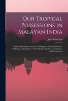 Our Tropical Possessions in Malayan India: Being a Descriptive Account of Singapore, Penang, Province Wellesley, and Malacca: Their Peoples, Products, Commerce, and Government 1016485719 Book Cover