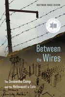 Between the Wires: The Janowska Camp and the Holocaust in Lviv 1496246381 Book Cover