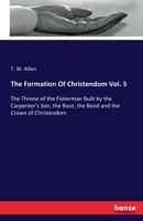 The Formation Of Christendom Vol. 5: The Throne of the Fisherman Built by the Carpenter's Son, the Root, the Bond and the Crown of Christendom 3742835777 Book Cover