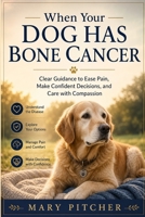 WHEN YOUR DOG HAS BONE CANCER: Clear Guidance to Ease Pain, Make Confident Decisions, and Care with Compassion B0H18NB4KN Book Cover