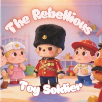 The Rebellious Toy Soldier: A Children’s Story About Choices, Consequences, and Why Listening Matters B0GWJYG834 Book Cover