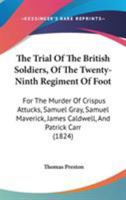 The Trial Of The British Soldiers, Of The Twenty-Ninth Regiment Of Foot: For The Murder Of Crispus Attucks, Samuel Gray, Samuel Maverick, James Caldwell, And Patrick Carr 1146332726 Book Cover