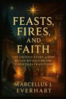 FEASTS, FIRES, AND FAITH: The Untold Story of How Pagan Rituals Became Christmas Traditions B0G4M737JJ Book Cover