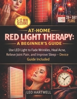 At-Home Red Light Therapy: A Beginner's Guide: Use LED Light to Fade Wrinkles, Heal Acne, Relieve Joint Pain, and Improve Sleep – Device Guide Included B0GJ3GJW1Z Book Cover