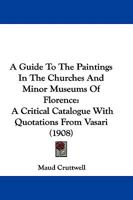 A Guide to the Paintings in the Churches and Minor Museums of Florence; A Critical Catalogue with Quotations from Vasari ... Illus. with Many Miniature Reproductions of the Pictures and Frescoes 1016060505 Book Cover