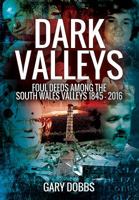 Dark Valleys: Foul Deeds Among the South Wales Valleys 1845 - 2016 1473861780 Book Cover