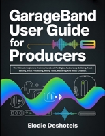 GarageBand User Guide for Producers: The Ultimate Beginner’s Training Handbook For Digital Audio, Loop Building, Track Editing, Vocal Processing, Mixing Tools, Mastering And Music Creation. B0GHP57HF5 Book Cover