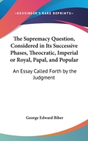 The Supremacy Question, Considered in Its Successive Phases, Theocratic, Imperial or Royal, Papal, and Popular: An Essay Called Forth by the Judgment 1165074397 Book Cover