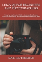 LEICA Q3 FOR BEGINNERS AND PHOTOGRAPHERS: A Step-by-Step Practical Guide to Understanding Controls, Capturing Better Images, and Developing Your Photography Skills B0HKD6TRT7 Book Cover