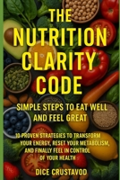 The Nutrition Clarity Code: Simple Steps to Eat Well and Feel Great: 10 Proven Strategies to Transform Your Energy, Reset Your Metabolism, and Finally Feel in Control of Your Health B0F66MJ2Q1 Book Cover