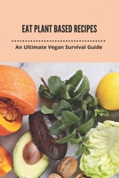 Eat Plant Based Recipes: An Ultimate Vegan Survival Guide: Eat Plant Based Diet B093B22N6N Book Cover