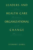 Leaders and Health Care Organizational Change: Art, Politics and Process 0306465574 Book Cover