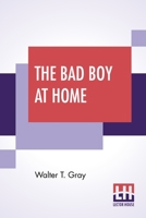 The Bad Boy at Home, and His Experiences in Trying to Become an Editor: The Funniest Book of the Age (Classic Reprint) 9354544134 Book Cover