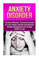 Anxiety Disorder: The Most Effective, Permanent Solution to Cure Anxiety Disorder and Discover Anxiety Management and Anxiety Relief for Life! (Anxiety ... Anxiety And Depression, Anxiety) 1530042836 Book Cover