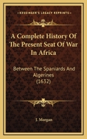 A Complete History Of The Present Seat Of War In Africa: Between The Spaniards And Algerines 1104591405 Book Cover