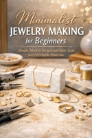 Minimalist Jewelry Making for Beginners: Simple, Modern Designs with Basic Tools and Affordable Materials B0GMXY8Q1N Book Cover