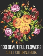 100 Beautiful Flowers Adult Coloring Book: An Adult Coloring Book Featuring Flowers, Vases, Bunches, Bouquets, Wreaths, Swirls, Patterns, Decorations, B093MVWR9N Book Cover