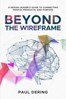 Beyond the Wireframe: A Design Leader's Guide to Connecting People, Products, and Purpose B0FD75C8HC Book Cover