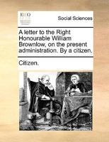 A letter to the Right Honourable William Brownlow, on the present administration. By a citizen. 1170697224 Book Cover