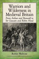 Warriors and Wilderness in Medieval Britain: From Arthur and Beowulf to Sir Gawain and Robin Hood 1476668264 Book Cover