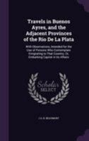 Travels in Buenos Ayres, and the Adjacent Provinces of the Rio de La Plata: With Observations, Intended for the Use of Persons Who Contemplate Emigrating to That Country; Or, Embarking Capital in Its  124152582X Book Cover