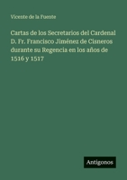 Cartas de los Secretarios del Cardenal D. Fr. Francisco Jiménez de Cisneros durante su Regencia en los años de 1516 y 1517 (Spanish Edition) 3566080586 Book Cover