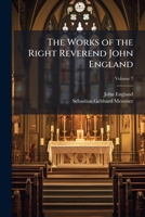 The Works of the Right Reverend John England, First Bishop of Charleston; Volume 7 1147392161 Book Cover