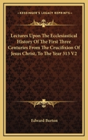 Lectures Upon The Ecclesiastical History Of The First Three Centuries From The Crucifixion Of Jesus Christ, To The Year 313 V2 1428604359 Book Cover
