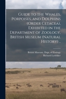 Guide to the Whales, Porpoises, and Dolphins (order Cetacea), Exhibited in the Department of Zoology, British Museum (Natural History) .. 1015369103 Book Cover